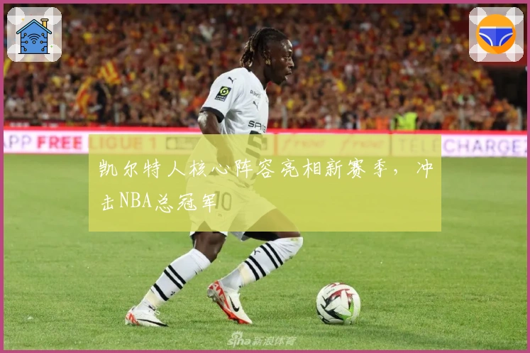 凯尔特人核心阵容亮相新赛季，冲击NBA总冠军