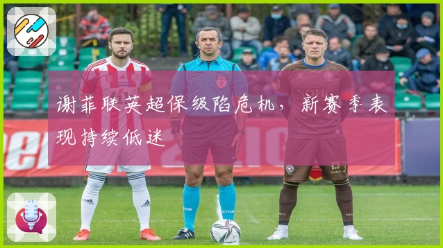 谢菲联英超保级陷危机，新赛季表现持续低迷