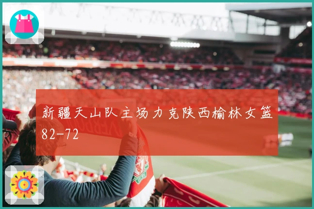 新疆天山队主场力克陕西榆林女篮82-72