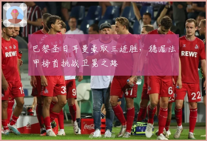 巴黎圣日耳曼豪取三连胜，稳居法甲榜首挑战卫冕之路