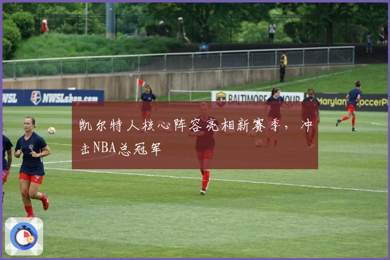 凯尔特人核心阵容亮相新赛季,冲击NBA总冠军