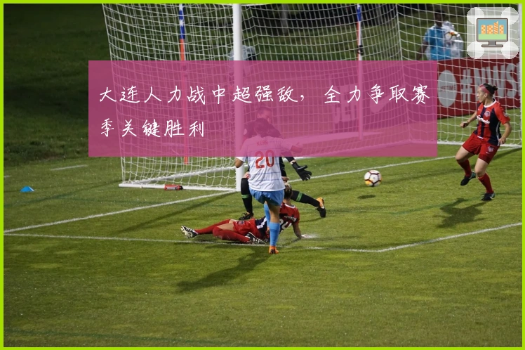 大连人力战中超强敌，全力争取赛季关键胜利