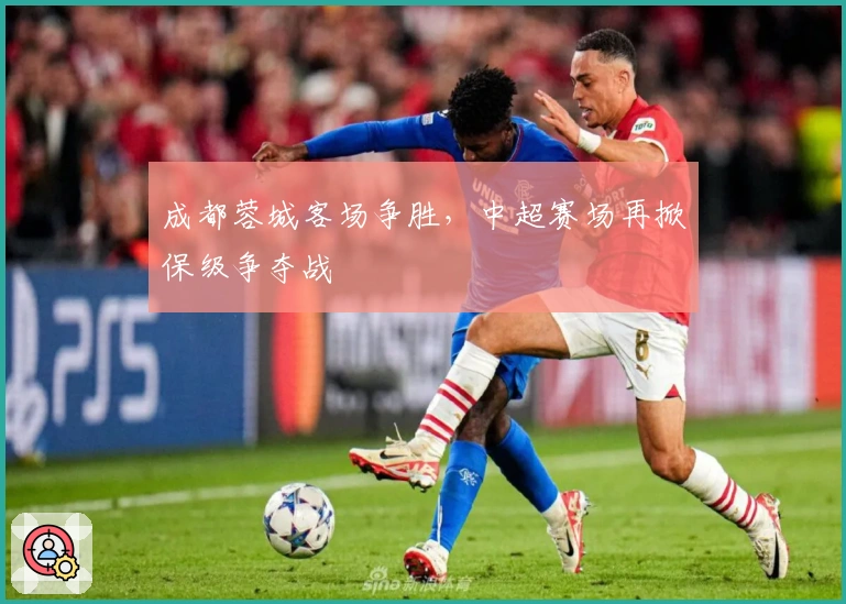 成都蓉城客场争胜,中超赛场再掀保级争夺战