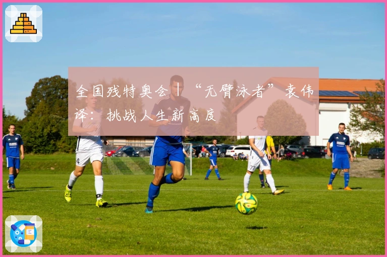 全国残特奥会｜“无臂泳者”袁伟译：挑战人生新高度