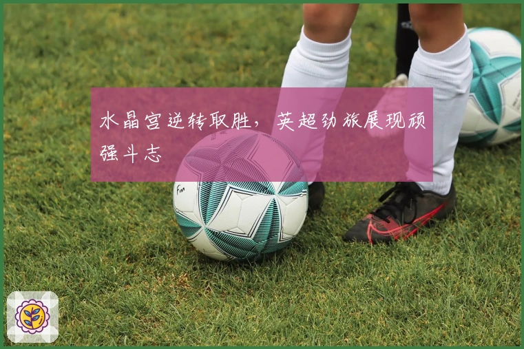 水晶宫逆转取胜，英超劲旅展现顽强斗志