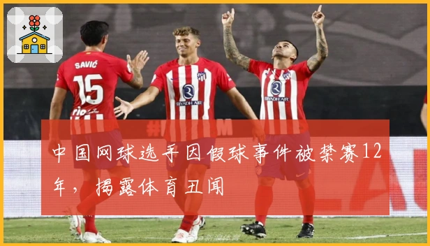 中国网球选手因假球事件被禁赛12年，揭露体育丑闻