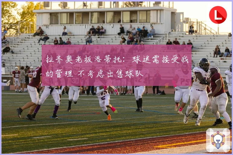 拉齐奥老板洛蒂托：球迷需接受我的管理 不考虑出售球队