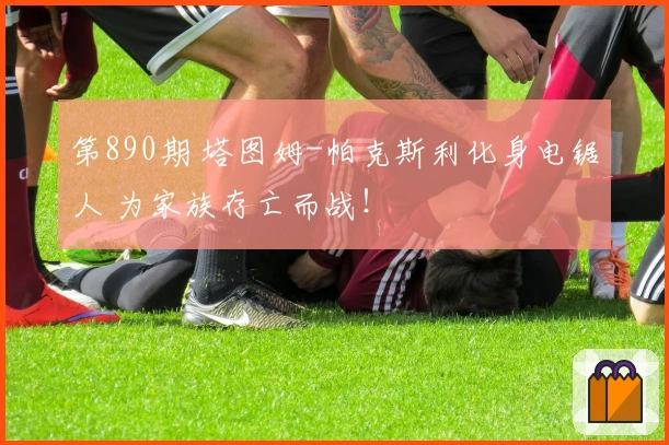 第890期 塔图姆-帕克斯利化身电锯人 为家族存亡而战！