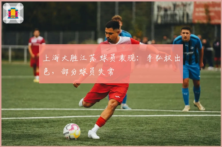 上海大胜江苏 球员表现：李弘权出色，部分球员失常